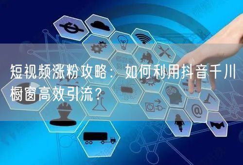 短视频涨粉攻略：如何利用抖音千川橱窗高效引流？