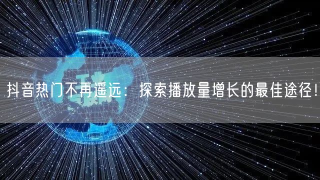 抖音热门不再遥远：探索播放量增长的最佳途径！