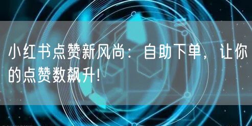 小红书点赞新风尚：自助下单，让你的点赞数飙升!