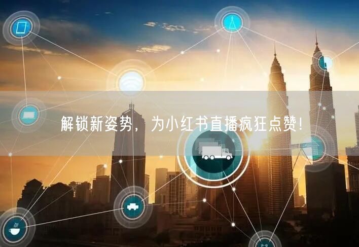 解锁新姿势，为小红书直播疯狂点赞！