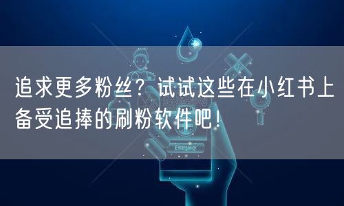 追求更多粉丝？试试这些在小红书上备受追捧的刷粉软件吧！