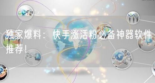 独家爆料：快手涨活粉必备神器软件推荐！