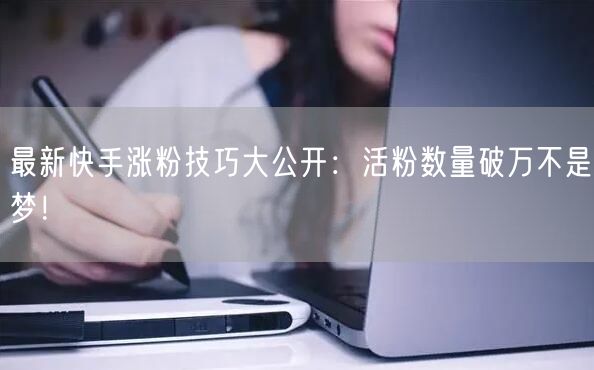 最新快手涨粉技巧大公开：活粉数量破万不是梦！