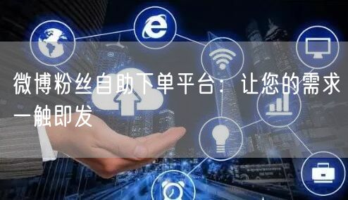 微博粉丝自助下单平台：让您的需求一触即发