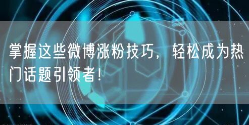 掌握这些微博涨粉技巧，轻松成为热门话题引领者！