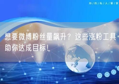 想要微博粉丝量飙升？这些涨粉工具助你达成目标！