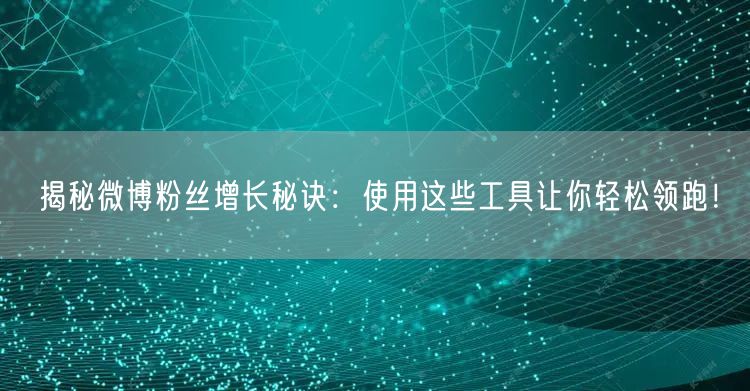 揭秘微博粉丝增长秘诀：使用这些工具让你轻松领跑！