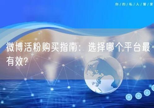 微博活粉购买指南：选择哪个平台最有效?