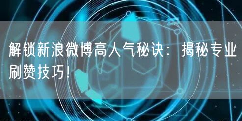 解锁新浪微博高人气秘诀：揭秘专业刷赞技巧！