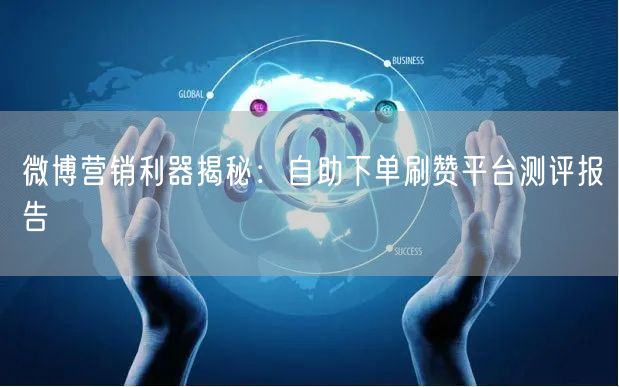 微博营销利器揭秘：自助下单刷赞平台测评报告