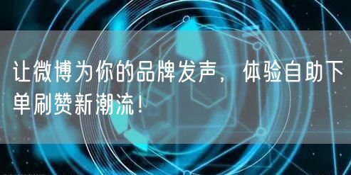 让微博为你的品牌发声，体验自助下单刷赞新潮流！