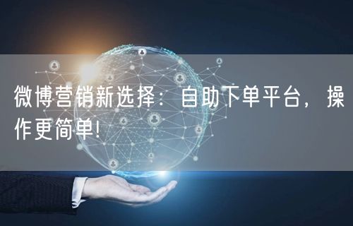微博营销新选择：自助下单平台，操作更简单!