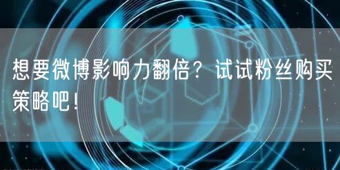 想要微博影响力翻倍？试试粉丝购买策略吧！