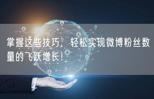 掌握这些技巧，轻松实现微博粉丝数量的飞跃增长！