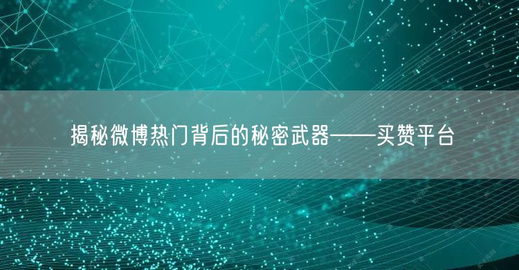揭秘微博热门背后的秘密武器——买赞平台