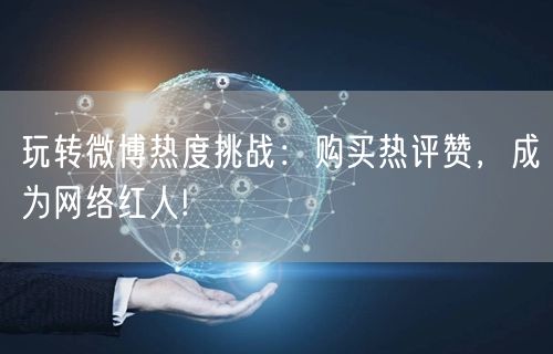 玩转微博热度挑战：购买热评赞，成为网络红人!