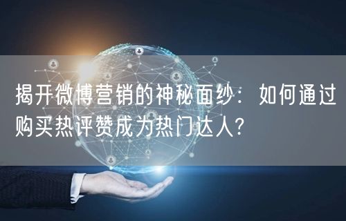 揭开微博营销的神秘面纱：如何通过购买热评赞成为热门达人?