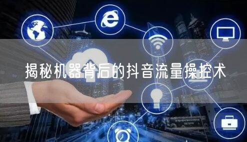 揭秘机器背后的抖音流量操控术