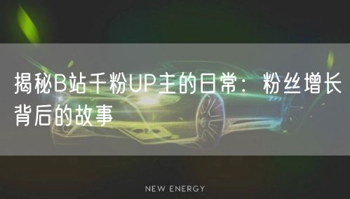 揭秘B站千粉UP主的日常：粉丝增长背后的故事