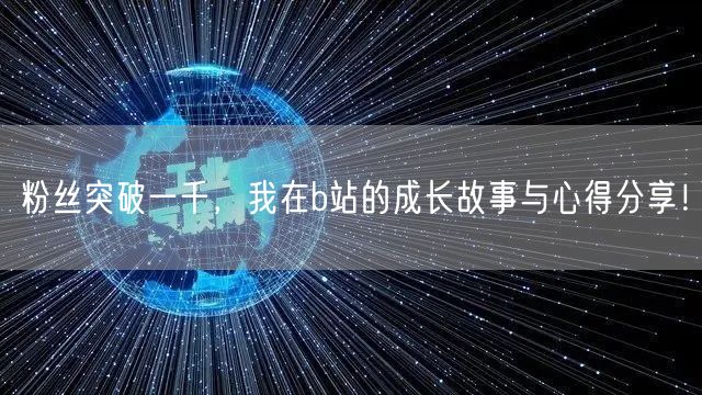粉丝突破一千，我在b站的成长故事与心得分享！