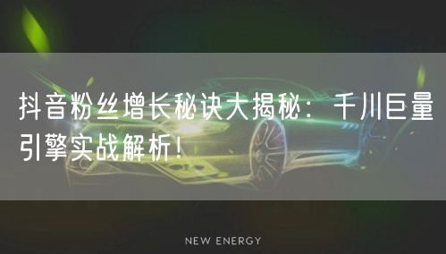 抖音粉丝增长秘诀大揭秘：千川巨量引擎实战解析！