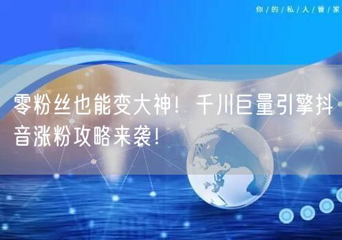 零粉丝也能变大神！千川巨量引擎抖音涨粉攻略来袭！