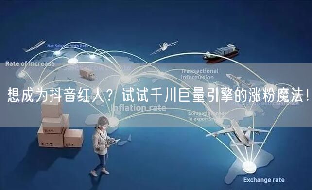 想成为抖音红人？试试千川巨量引擎的涨粉魔法！