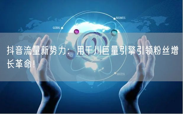 抖音流量新势力：用千川巨量引擎引领粉丝增长革命！