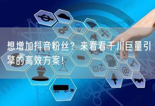 想增加抖音粉丝?来看看千川巨量引擎的高效方案!