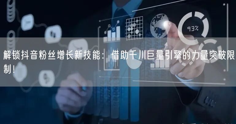 解锁抖音粉丝增长新技能：借助千川巨量引擎的力量突破限制！