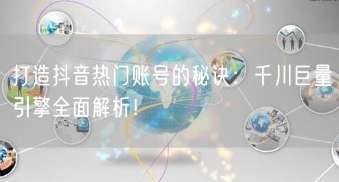 打造抖音热门账号的秘诀：千川巨量引擎全面解析！
