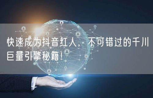 快速成为抖音红人，不可错过的千川巨量引擎秘籍！