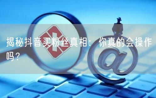 揭秘抖音买粉丝真相：你真的会操作吗？