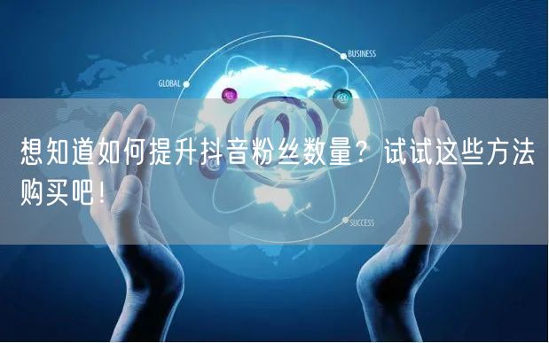想知道如何提升抖音粉丝数量？试试这些方法购买吧！