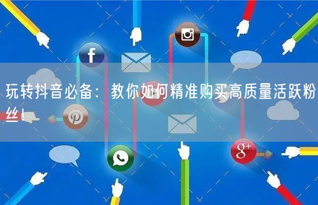 玩转抖音必备：教你如何精准购买高质量活跃粉丝！