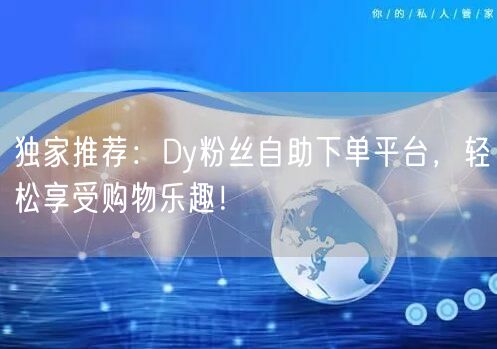 独家推荐：Dy粉丝自助下单平台，轻松享受购物乐趣！