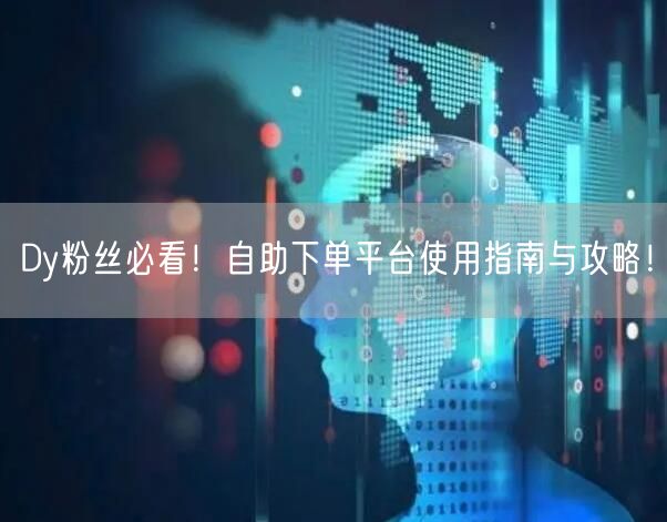 Dy粉丝必看！自助下单平台使用指南与攻略！