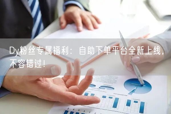 Dy粉丝专属福利：自助下单平台全新上线，不容错过！