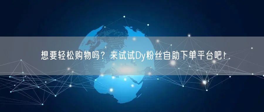 想要轻松购物吗？来试试Dy粉丝自助下单平台吧！