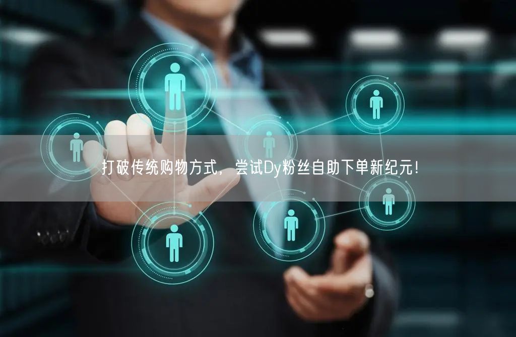 打破传统购物方式，尝试Dy粉丝自助下单新纪元！