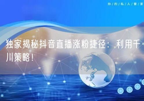 独家揭秘抖音直播涨粉捷径：利用千川策略！