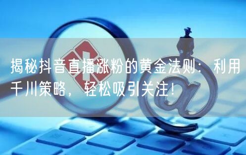 揭秘抖音直播涨粉的黄金法则：利用千川策略，轻松吸引关注！