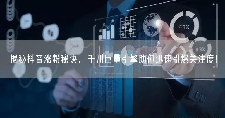 揭秘抖音涨粉秘诀，千川巨量引擎助你迅速引爆关注度！