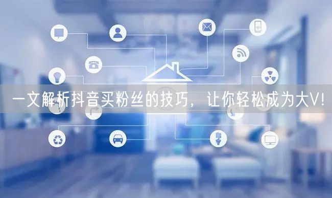 一文解析抖音买粉丝的技巧，让你轻松成为大V！