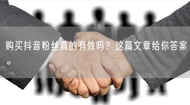 购买抖音粉丝真的有效吗？这篇文章给你答案。