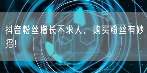 抖音粉丝增长不求人，购买粉丝有妙招！