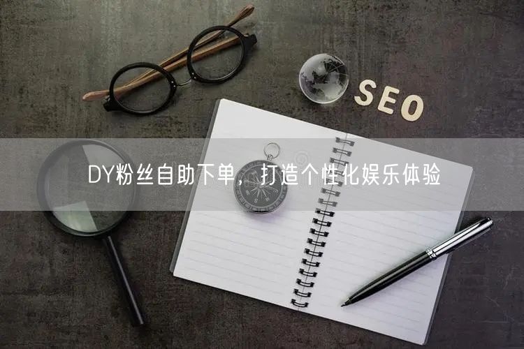 DY粉丝自助下单，打造个性化娱乐体验