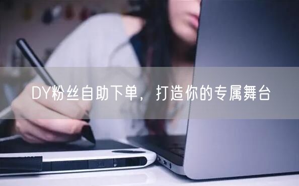 DY粉丝自助下单，打造你的专属舞台