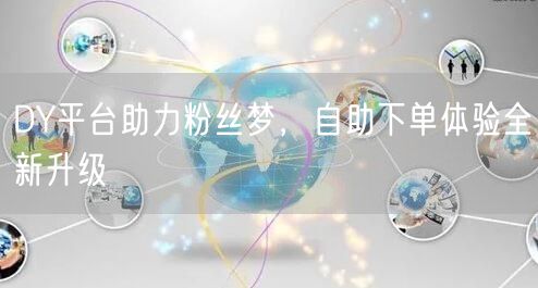 DY平台助力粉丝梦，自助下单体验全新升级
