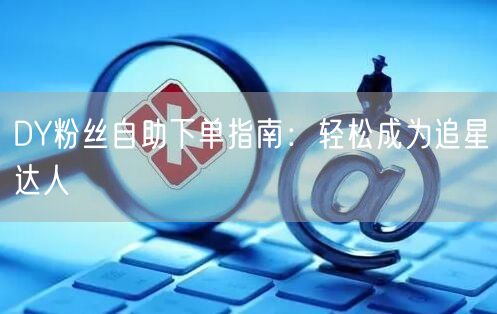 DY粉丝自助下单指南：轻松成为追星达人